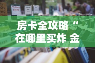 房卡全攻略“在哪里买炸 金花房卡便宜又好玩”详细房卡使用教程 房卡全攻略“在哪里买炸 金花房卡便宜又好玩”详细房卡使用教程