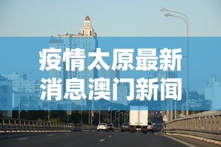 疫情太原最新消息澳门新闻（太原疫情情）