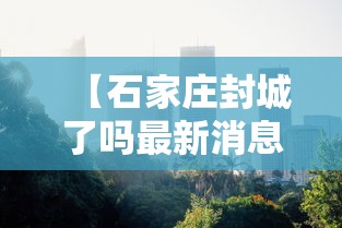 【石家庄封城了吗最新消息/石家庄封城了是真的吗】 【石家庄封城了吗最新消息/石家庄封城了是真的吗】