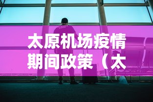 太原机场疫情期间政策（太原机场防控要求）