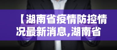 【湖南省疫情防控情况最新消息,湖南省疫情防控指挥部最新公告】