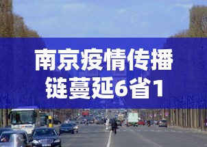 南京疫情传播链蔓延6省13市/南京疫情已外溢4省,传播链增至58人