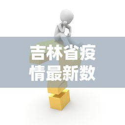 吉林省疫情最新数据消息:吉林省疫情最新情况最新报道 吉林省疫情最新数据消息:吉林省疫情最新情况最新报道