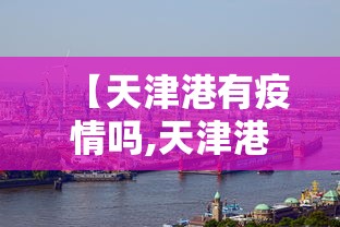 【天津港有疫情吗,天津港有疫情吗现在】 【天津港有疫情吗,天津港有疫情吗现在】