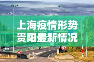 上海疫情形势贵阳最新情况/上海疫情形势贵阳最新情况如何