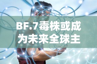 BF.7毒株或成为未来全球主流毒株(b1351毒株) BF.7毒株或成为未来全球主流毒株(b1351毒株)