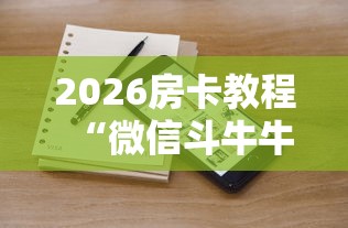 2026房卡教程“微信斗牛牛小程序叫什么”房卡链接获取 2026房卡教程“微信斗牛牛小程序叫什么”房卡链接获取