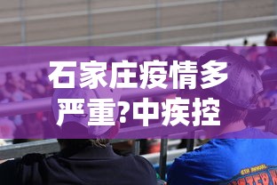 石家庄疫情多严重?中疾控给出判断(石家庄疫情严重了吗) 石家庄疫情多严重?中疾控给出判断(石家庄疫情严重了吗)