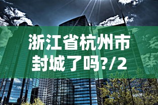 浙江省杭州市封城了吗?/2021浙江杭州封城了吗 浙江省杭州市封城了吗?/2021浙江杭州封城了吗