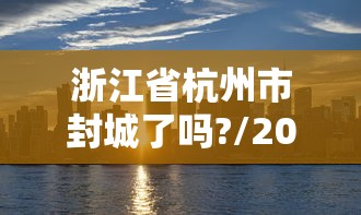 浙江省杭州市封城了吗?/2021浙江杭州封城了吗 浙江省杭州市封城了吗?/2021浙江杭州封城了吗