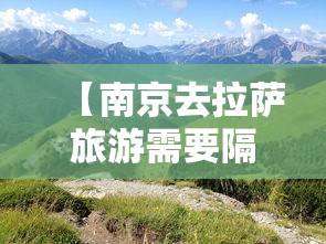 【南京去拉萨旅游需要隔离吗/南京去拉萨旅游需要隔离吗最新消息】 【南京去拉萨旅游需要隔离吗/南京去拉萨旅游需要隔离吗最新消息】