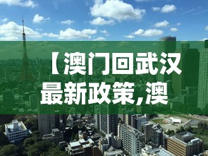 【澳门回武汉最新政策,澳门回武汉最新政策规定】 【澳门回武汉最新政策,澳门回武汉最新政策规定】