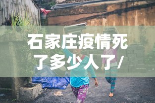 石家庄疫情死了多少人了/石家庄疫情死人了吗 石家庄疫情死了多少人了/石家庄疫情死人了吗