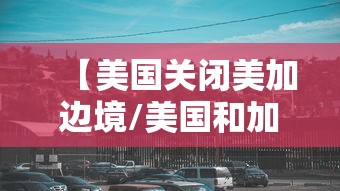 【美国关闭美加边境/美国和加拿大边境关闭】 【美国关闭美加边境/美国和加拿大边境关闭】