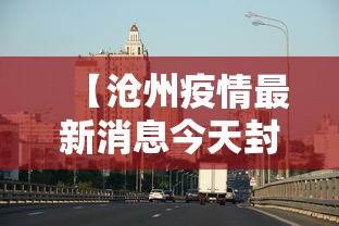 【沧州疫情最新消息今天封城,沧州疫情最新消息多少例了】 【沧州疫情最新消息今天封城,沧州疫情最新消息多少例了】