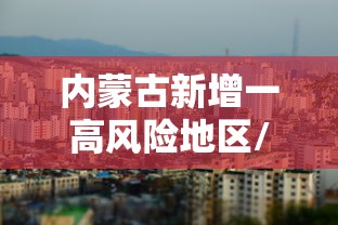 内蒙古新增一高风险地区/内蒙古疫情高中低风险区一览表