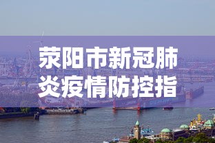 荥阳市新冠肺炎疫情防控指挥部/荥阳市新冠肺炎指挥部电话