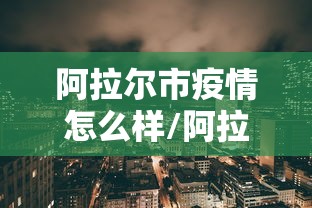 阿拉尔市疫情怎么样/阿拉尔市疫情封城什么时候解除 阿拉尔市疫情怎么样/阿拉尔市疫情封城什么时候解除