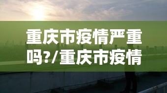 重庆市疫情严重吗?/重庆市疫情严重吗今天 重庆市疫情严重吗?/重庆市疫情严重吗今天