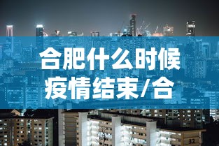 合肥什么时候疫情结束/合肥疫情从什么时候开始 合肥什么时候疫情结束/合肥疫情从什么时候开始