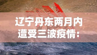辽宁丹东两月内遭受三波疫情:辽宁丹东两月内遭受三波疫情的原因