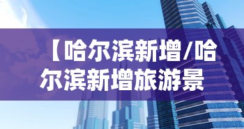 【哈尔滨新增/哈尔滨新增旅游景点】 【哈尔滨新增/哈尔滨新增旅游景点】