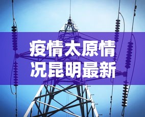 疫情太原情况昆明最新消息:疫情太原情况昆明最新消息新闻 疫情太原情况昆明最新消息:疫情太原情况昆明最新消息新闻
