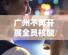 广州不再开展全员核酸检测（广州全员核酸检测方案）