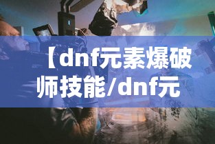 【dnf元素爆破师技能/dnf元素爆破师技能视频】 【dnf元素爆破师技能/dnf元素爆破师技能视频】