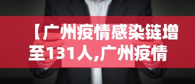 【广州疫情感染链增至131人,广州疫情感染者】 【广州疫情感染链增至131人,广州疫情感染者】