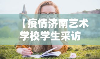 【疫情济南艺术学校学生采访视频,疫情济南艺术学校学生采访视频大全】 【疫情济南艺术学校学生采访视频,疫情济南艺术学校学生采访视频大全】