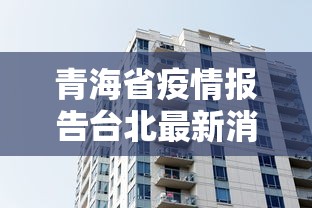 青海省疫情报告台北最新消息:青海省疫情最新动态 青海省疫情报告台北最新消息:青海省疫情最新动态