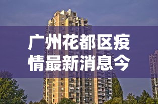 广州花都区疫情最新消息今天/广州花都区最新疫情公布