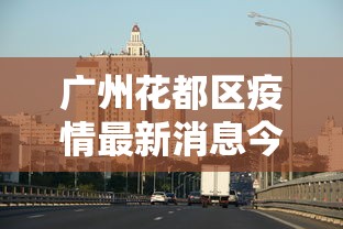 广州花都区疫情最新消息今天/广州花都区最新疫情公布