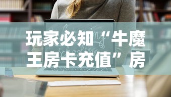 玩家必知“牛魔王房卡充值”房卡获取方式 玩家必知“牛魔王房卡充值”房卡获取方式