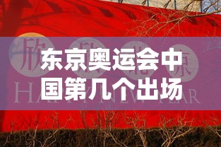 东京奥运会中国第几个出场/2021年东京奥运会中国是第几个出场的