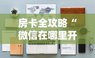 房卡全攻略“微信在哪里开炸 金花房间”详细房卡怎么购买教程 房卡全攻略“微信在哪里开炸 金花房间”详细房卡怎么购买教程