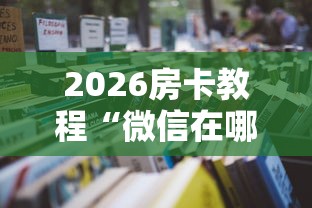 2026房卡教程“微信在哪里开炸 金花房间”房卡使用教程 2026房卡教程“微信在哪里开炸 金花房间”房卡使用教程