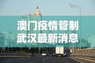 澳门疫情管制武汉最新消息（澳门疫情控制）