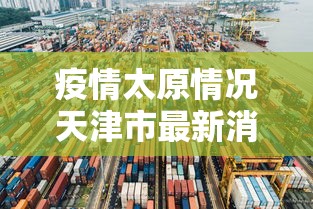 疫情太原情况天津市最新消息:疫情太原情况天津市最新消息今天 疫情太原情况天津市最新消息:疫情太原情况天津市最新消息今天