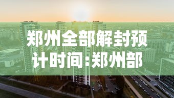 郑州全部解封预计时间:郑州部分区域解封 郑州全部解封预计时间:郑州部分区域解封