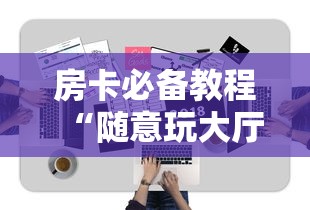 房卡必备教程“随意玩大厅在哪里购买房卡”详细房卡使用教程 房卡必备教程“随意玩大厅在哪里购买房卡”详细房卡使用教程