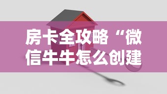 房卡全攻略“微信牛牛怎么创建房间”购买房卡介绍 房卡全攻略“微信牛牛怎么创建房间”购买房卡介绍