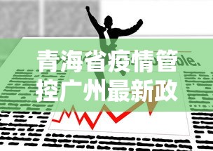 青海省疫情管控广州最新政策(青海省疫情管控广州最新政策是什么) 青海省疫情管控广州最新政策(青海省疫情管控广州最新政策是什么)