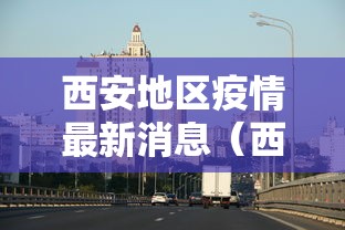 西安地区疫情最新消息(西安疫情地区分类) 西安地区疫情最新消息(西安疫情地区分类)