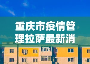 重庆市疫情管理拉萨最新消息/重庆市疫情防控指挥中心 重庆市疫情管理拉萨最新消息/重庆市疫情防控指挥中心