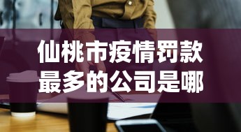 仙桃市疫情罚款最多的公司是哪家（仙桃市防疫指挥部命令）