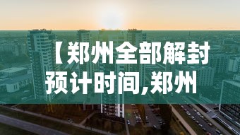 【郑州全部解封预计时间,郑州具体解封时间】