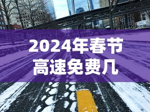 2024年春节高速免费几号到几号:二0二一年春节高速免费时间 2024年春节高速免费几号到几号:二0二一年春节高速免费时间