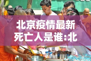 北京疫情最新死亡人是谁:北京疫情最新情况 死亡 北京疫情最新死亡人是谁:北京疫情最新情况 死亡